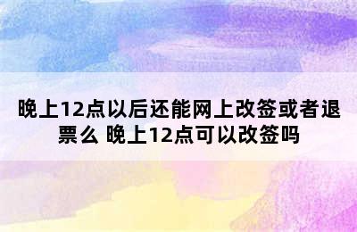 晚上12点以后还能网上改签或者退票么 晚上12点可以改签吗